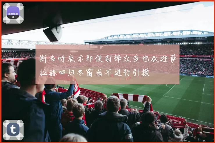 斯洛特表示即使前锋众多也欢迎萨拉赫回归冬窗或不进行引援