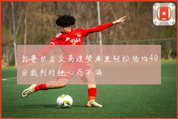 打普尔后交易追梦库里轻松场均40分裁判对他心存不满