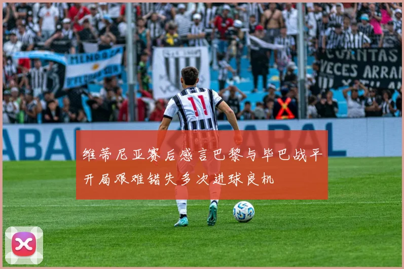 维蒂尼亚赛后感言巴黎与毕巴战平开局艰难错失多次进球良机