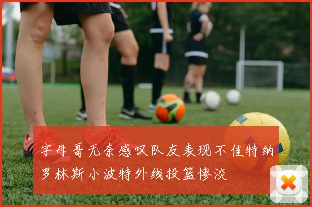 字母哥无奈感叹队友表现不佳特纳罗林斯小波特外线投篮惨淡