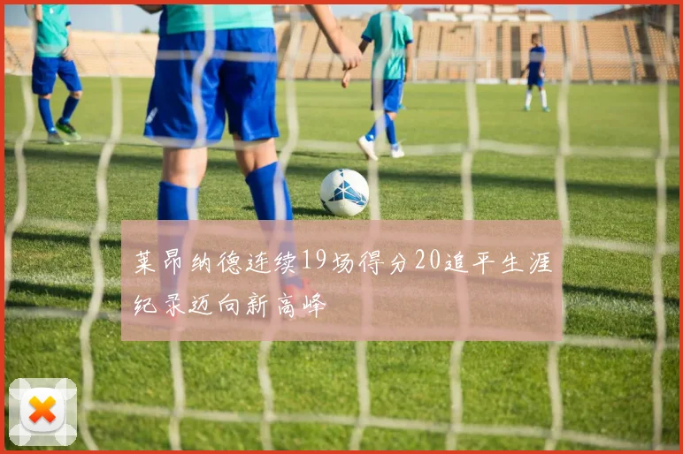 莱昂纳德连续19场得分20追平生涯纪录迈向新高峰