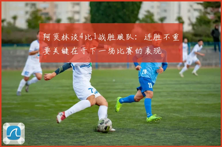 阿莫林谈4比1战胜狼队：连胜不重要关键在于下一场比赛的表现