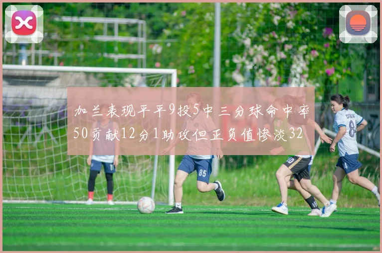加兰表现平平9投5中三分球命中率50贡献12分1助攻但正负值惨淡32