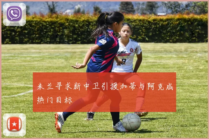 米兰寻求新中卫引援加蒂与阿克成热门目标