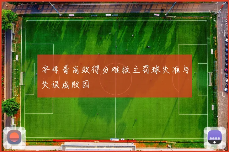 字母哥高效得分难救主罚球失准与失误成败因