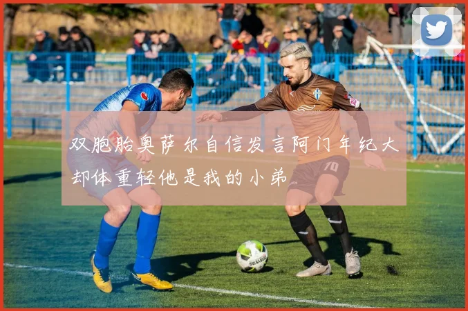 双胞胎奥萨尔自信发言阿门年纪大却体重轻他是我的小弟