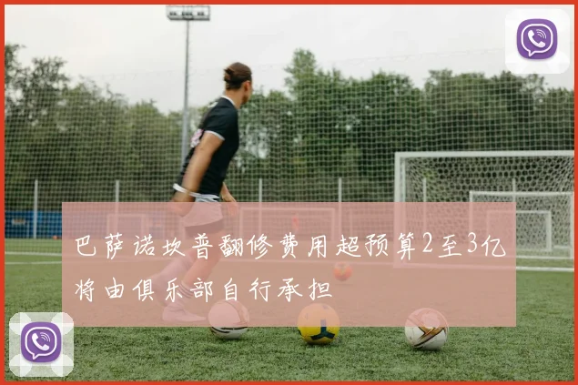 巴萨诺坎普翻修费用超预算2至3亿将由俱乐部自行承担