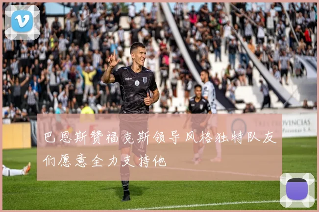 巴恩斯赞福克斯领导风格独特队友们愿意全力支持他