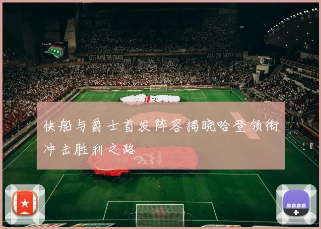 快船与爵士首发阵容揭晓哈登领衔冲击胜利之路