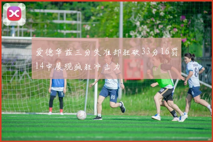 爱德华兹三分失准却狂砍33分16罚14中展现疯狂冲击力