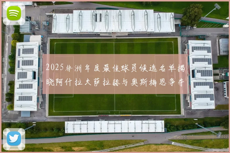 2025非洲年度最佳球员候选名单揭晓阿什拉夫萨拉赫与奥斯梅恩争夺荣耀