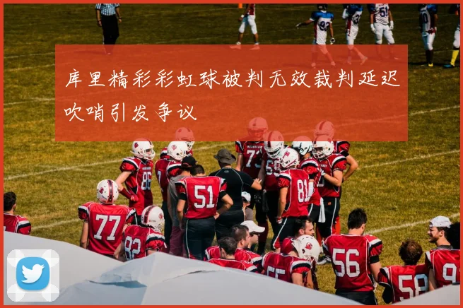 库里精彩彩虹球被判无效裁判延迟吹哨引发争议