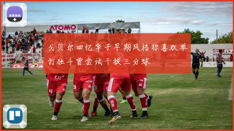 戈贝尔回忆华子早期风格称喜欢单打独斗曾尝试干拔三分球