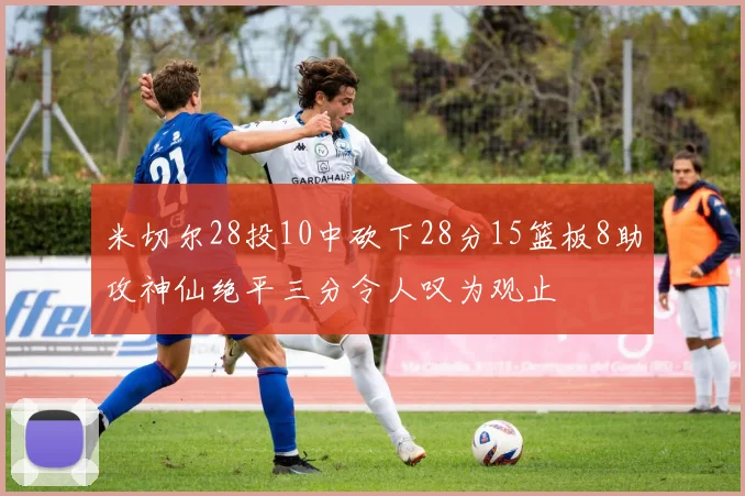 米切尔28投10中砍下28分15篮板8助攻神仙绝平三分令人叹为观止