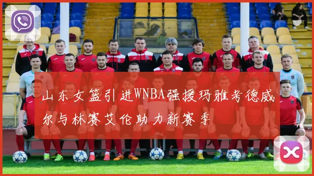 山东女篮引进WNBA强援玛雅考德威尔与林赛艾伦助力新赛季