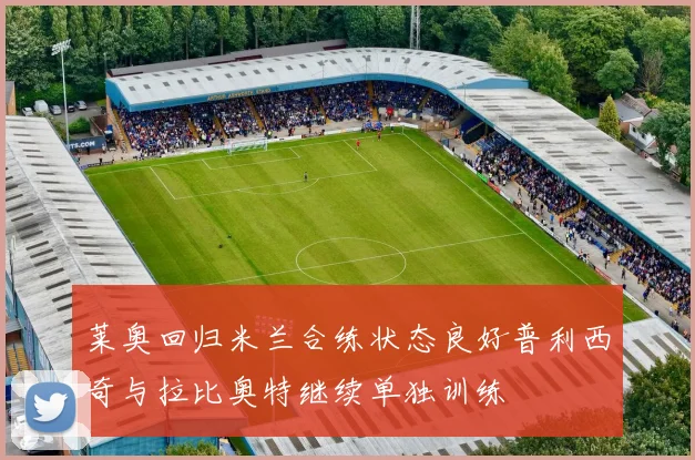 莱奥回归米兰合练状态良好普利西奇与拉比奥特继续单独训练