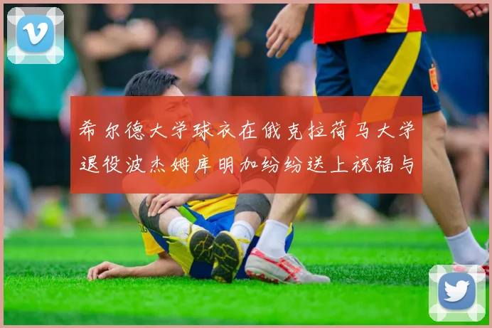 希尔德大学球衣在俄克拉荷马大学退役波杰姆库明加纷纷送上祝福与敬意
