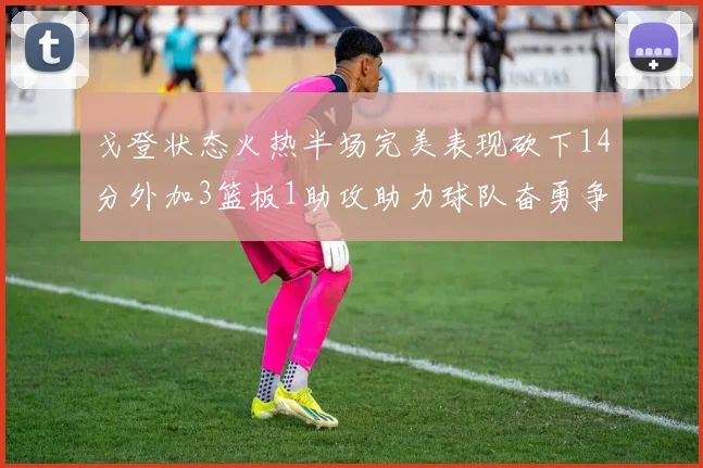 戈登状态火热半场完美表现砍下14分外加3篮板1助攻助力球队奋勇争先