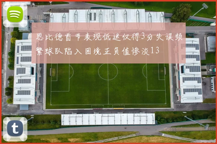 恩比德首节表现低迷仅得3分失误频繁球队陷入困境正负值惨淡13