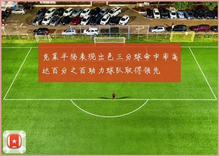 克莱半场表现出色三分球命中率高达百分之百助力球队取得领先