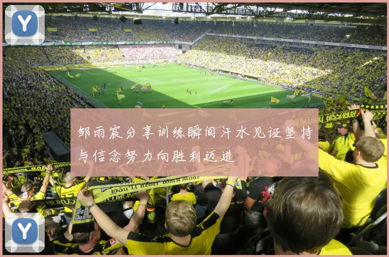 邹雨宸分享训练瞬间汗水见证坚持与信念努力向胜利迈进