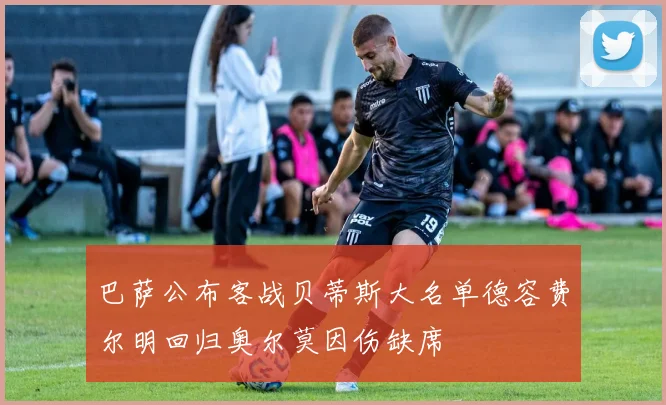 巴萨公布客战贝蒂斯大名单德容费尔明回归奥尔莫因伤缺席