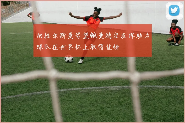 纳格尔斯曼寄望鲍曼稳定发挥助力球队在世界杯上取得佳绩