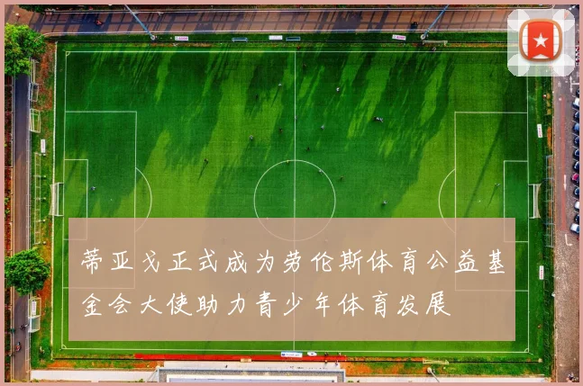 蒂亚戈正式成为劳伦斯体育公益基金会大使助力青少年体育发展