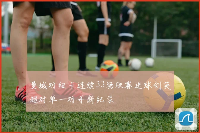 曼城对纽卡连续33场联赛进球创英超对单一对手新纪录