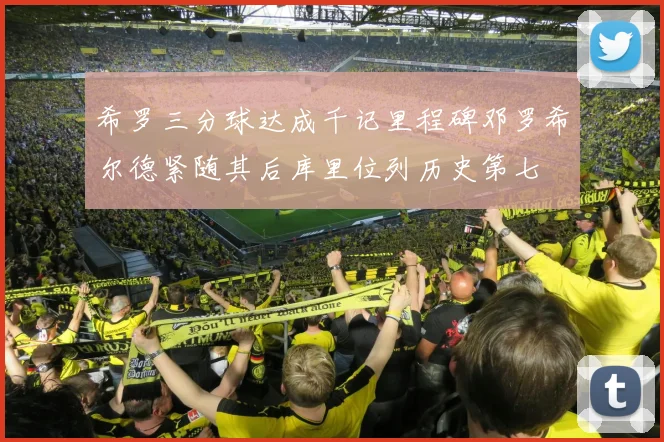 希罗三分球达成千记里程碑邓罗希尔德紧随其后库里位列历史第七