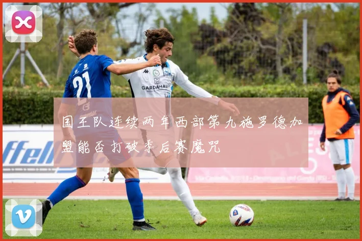 国王队连续两年西部第九施罗德加盟能否打破季后赛魔咒