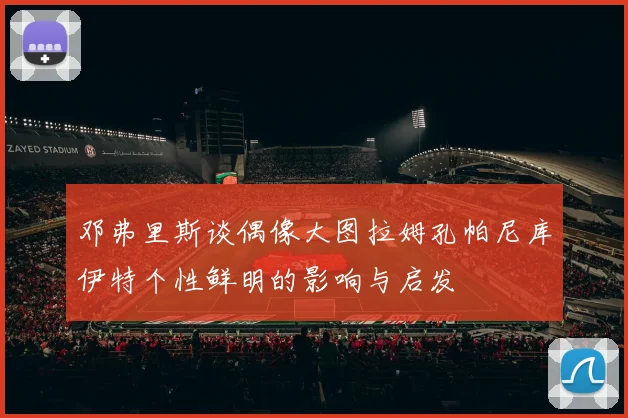 邓弗里斯谈偶像大图拉姆孔帕尼库伊特个性鲜明的影响与启发