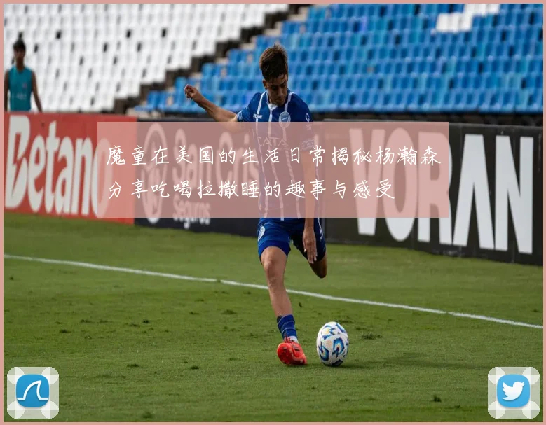 魔童在美国的生活日常揭秘杨瀚森分享吃喝拉撒睡的趣事与感受