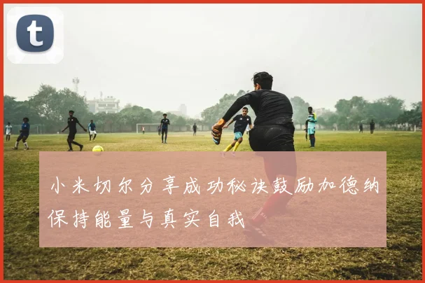 小米切尔分享成功秘诀鼓励加德纳保持能量与真实自我
