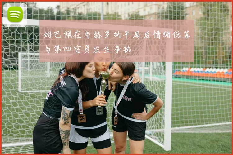 姆巴佩在与赫罗纳平局后情绪低落与第四官员发生争执