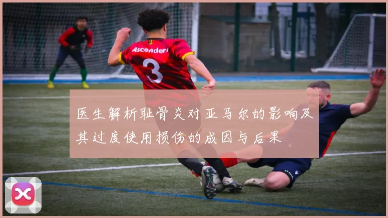 医生解析耻骨炎对亚马尔的影响及其过度使用损伤的成因与后果