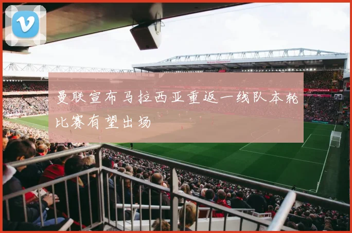 曼联宣布马拉西亚重返一线队本轮比赛有望出场