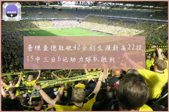 普理查德狂砍42分创生涯新高22投15中三分6记助力球队胜利