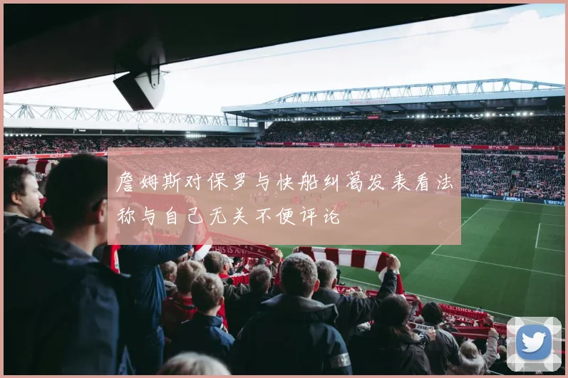 詹姆斯对保罗与快船纠葛发表看法称与自己无关不便评论