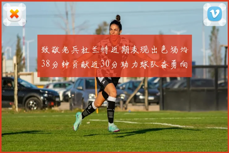 致敬老兵杜兰特近期表现出色场均38分钟贡献近30分助力球队奋勇向前