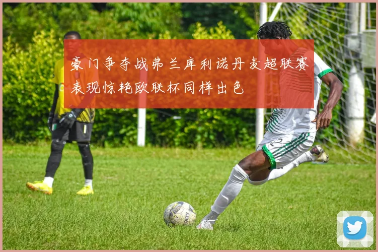豪门争夺战弗兰库利诺丹麦超联赛表现惊艳欧联杯同样出色