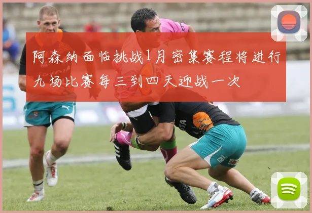 阿森纳面临挑战1月密集赛程将进行九场比赛每三到四天迎战一次