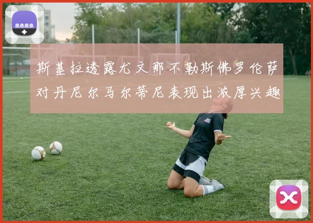 斯基拉透露尤文那不勒斯佛罗伦萨对丹尼尔马尔蒂尼表现出浓厚兴趣