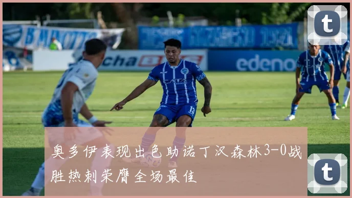 奥多伊表现出色助诺丁汉森林3-0战胜热刺荣膺全场最佳